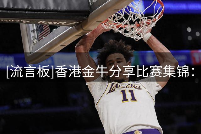 [流言板]香港金牛分享比赛集锦：出战全国U19青年篮球比赛交叉淘汰赛